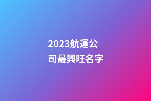 2023航運公司最興旺名字-第1張-公司起名-玄機派