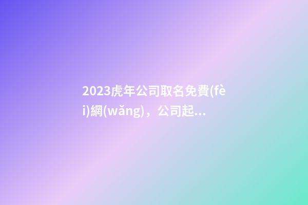 2023虎年公司取名免費(fèi)網(wǎng)，公司起名，名字大全，晏平起名-第1張-公司起名-玄機(jī)派