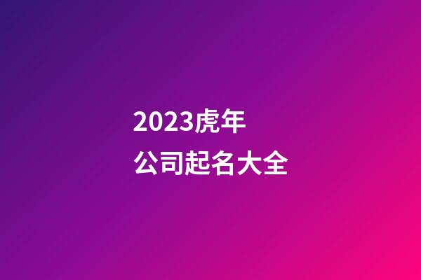 2023虎年公司起名大全-第1張-公司起名-玄機派