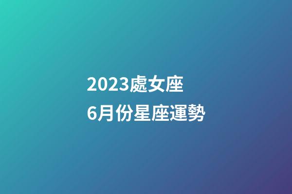 2023處女座6月份星座運勢-第1張-星座運勢-玄機派