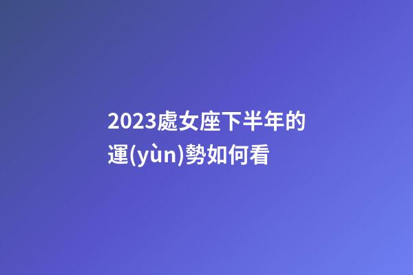 2023處女座下半年的運(yùn)勢如何看-第1張-星座運(yùn)勢-玄機(jī)派