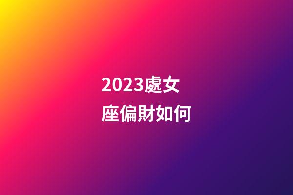 2023處女座偏財如何-第1張-星座運勢-玄機派