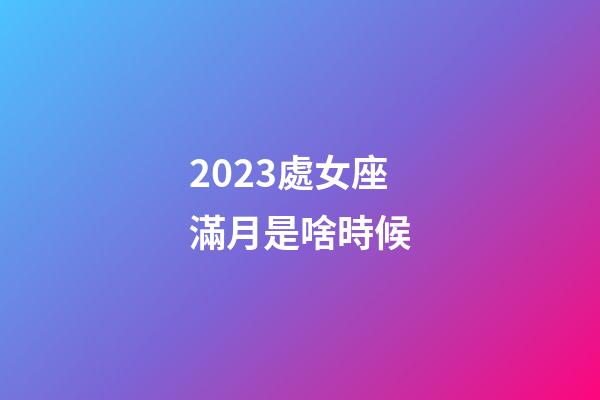 2023處女座滿月是啥時候-第1張-星座運勢-玄機派