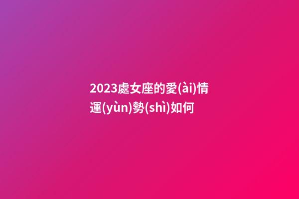 2023處女座的愛(ài)情運(yùn)勢(shì)如何-第1張-星座運(yùn)勢(shì)-玄機(jī)派