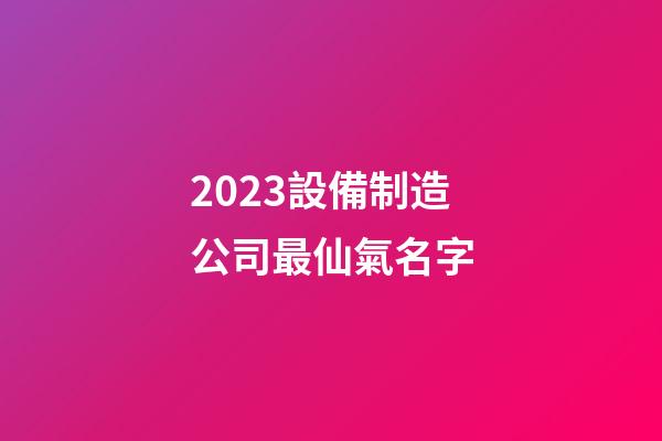 2023設備制造公司最仙氣名字-第1張-公司起名-玄機派