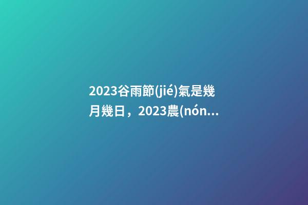 2023谷雨節(jié)氣是幾月幾日，2023農(nóng)歷癸卯年-第1張-觀點(diǎn)-玄機(jī)派