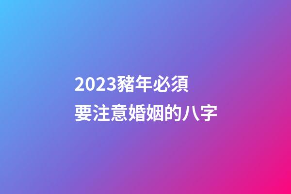 2023豬年必須要注意婚姻的八字
