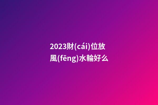 2023財(cái)位放風(fēng)水輪好么