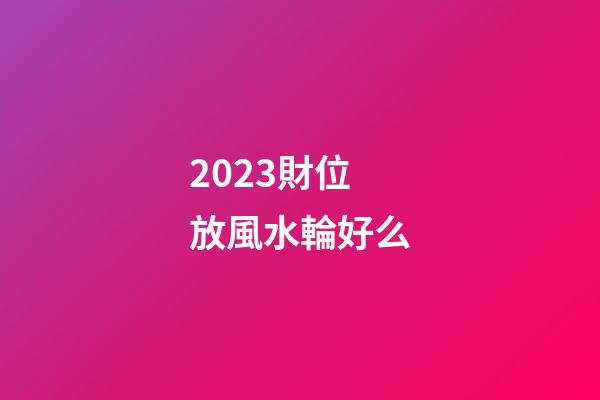 2023財位放風水輪好么