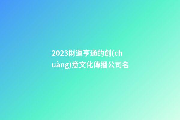 2023財運亨通的創(chuàng)意文化傳播公司名-第1張-公司起名-玄機派
