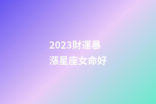 2023財運暴漲星座女命好(2023年哪個星座運氣好，生活幸福)-第1張-觀點-玄機派