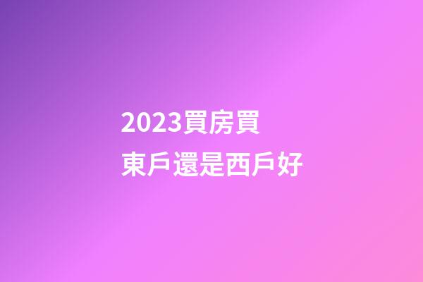 2023買房買東戶還是西戶好