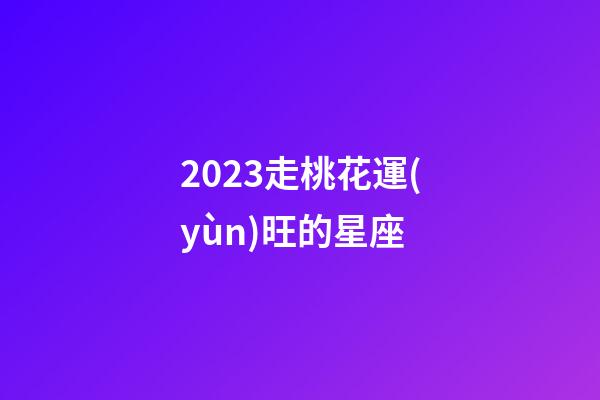 2023走桃花運(yùn)旺的星座-第1張-星座運(yùn)勢(shì)-玄機(jī)派