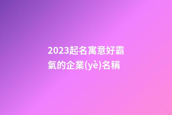 2023起名寓意好霸氣的企業(yè)名稱