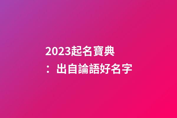 2023起名寶典：出自論語好名字