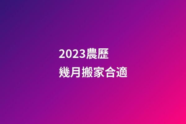 2023農歷幾月搬家合適