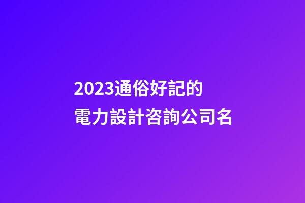 2023通俗好記的電力設計咨詢公司名-第1張-公司起名-玄機派