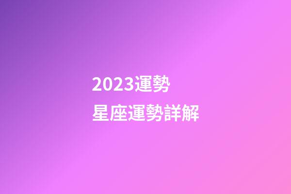2023運勢星座運勢詳解-第1張-星座運勢-玄機派
