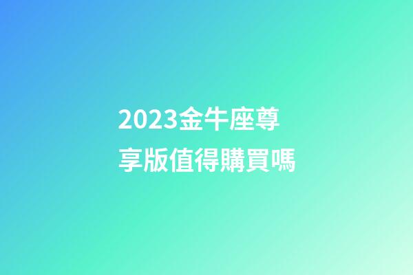 2023金牛座尊享版值得購買嗎-第1張-星座運勢-玄機派