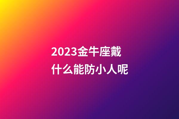 2023金牛座戴什么能防小人呢-第1張-星座運勢-玄機派