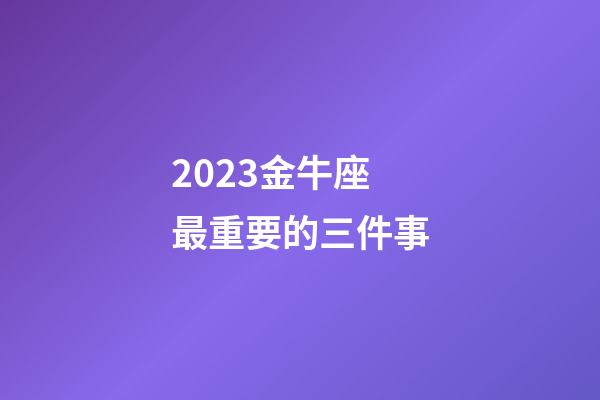 2023金牛座最重要的三件事