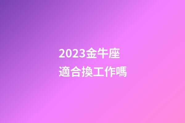 2023金牛座適合換工作嗎-第1張-星座運勢-玄機派