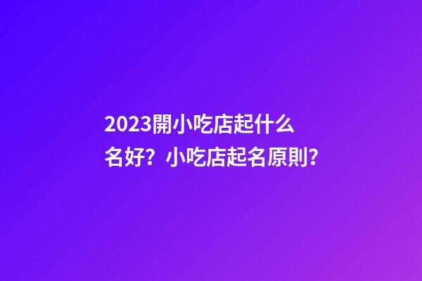2023開小吃店起什么名好？小吃店起名原則？-第1張-店鋪起名-玄機派