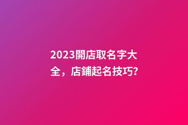 2023開店取名字大全，店鋪起名技巧？-第1張-店鋪起名-玄機派
