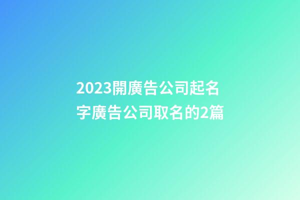 2023開廣告公司起名字廣告公司取名的2篇-第1張-公司起名-玄機派