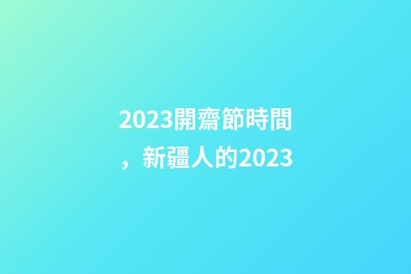 2023開齋節時間，新疆人的2023