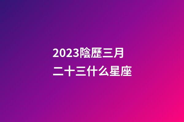 2023陰歷三月二十三什么星座-第1張-星座運勢-玄機派