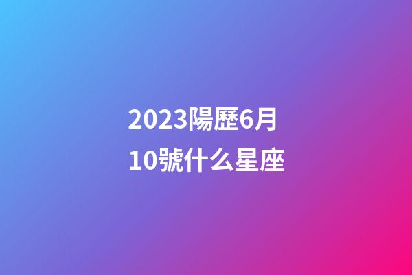 2023陽歷6月10號什么星座-第1張-星座運勢-玄機派