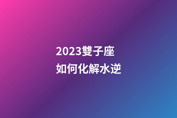 2023雙子座如何化解水逆-第1張-星座運(yùn)勢(shì)-玄機(jī)派