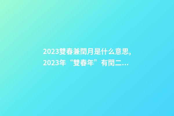 2023雙春兼閏月是什么意思,2023年“雙春年”有閏二月-第1張-觀點-玄機派