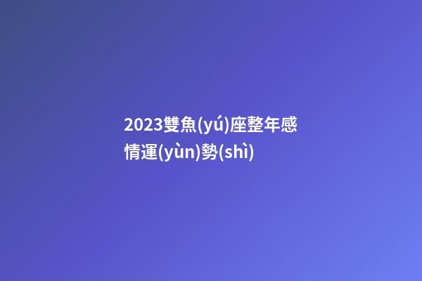 2023雙魚(yú)座整年感情運(yùn)勢(shì)-第1張-星座運(yùn)勢(shì)-玄機(jī)派