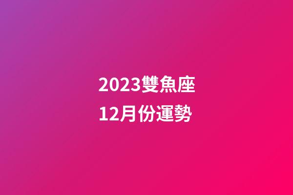 2023雙魚座12月份運勢-第1張-星座運勢-玄機派