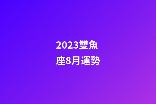 2023雙魚座8月運勢-第1張-星座運勢-玄機派