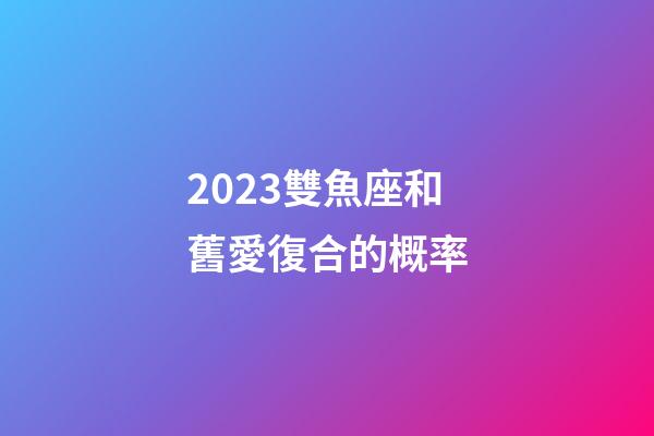 2023雙魚座和舊愛復合的概率-第1張-星座運勢-玄機派