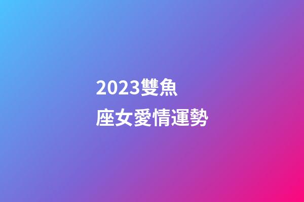 2023雙魚座女愛情運勢-第1張-星座運勢-玄機派