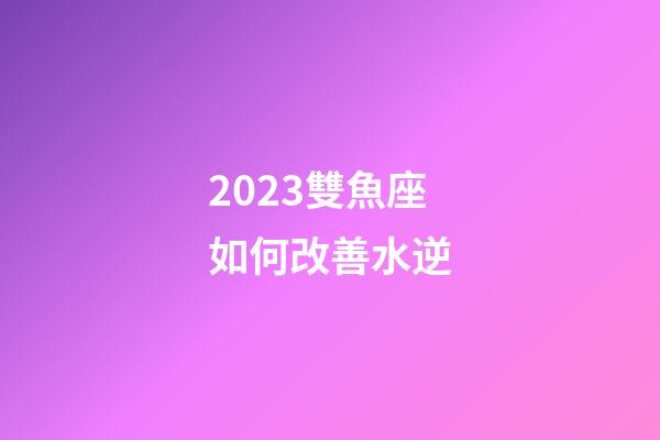 2023雙魚座如何改善水逆