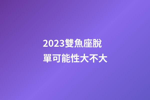 2023雙魚座脫單可能性大不大-第1張-星座運勢-玄機派