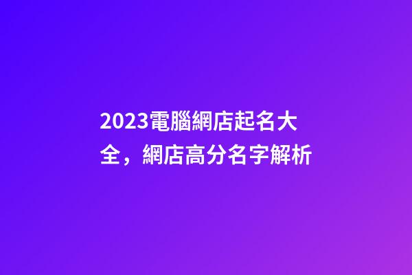 2023電腦網店起名大全，網店高分名字解析-第1張-店鋪起名-玄機派