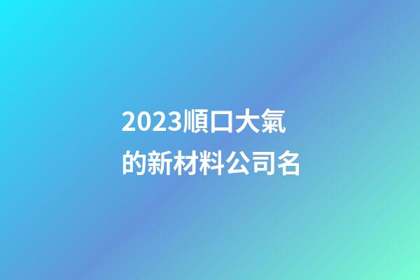 2023順口大氣的新材料公司名-第1張-公司起名-玄機派