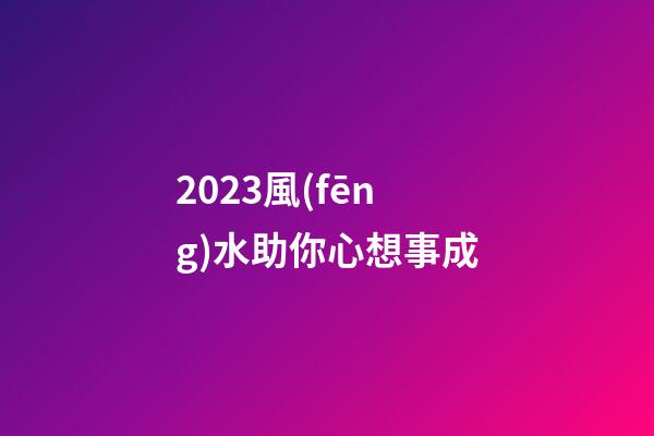 2023風(fēng)水助你心想事成