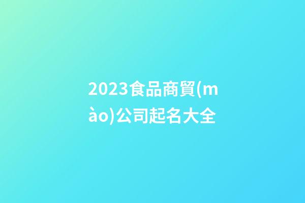 2023食品商貿(mào)公司起名大全