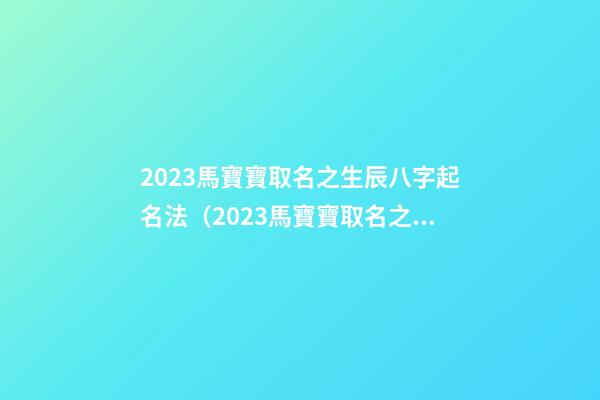 2023馬寶寶取名之生辰八字起名法（2023馬寶寶取名之生辰八字起名法是什么）
