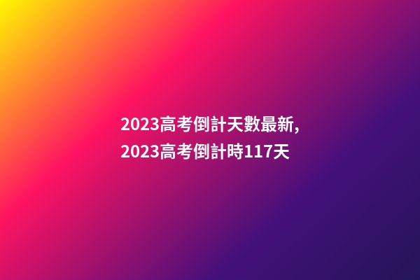 2023高考倒計天數最新,2023高考倒計時117天-第1張-觀點-玄機派