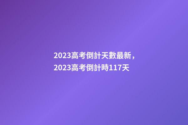 2023高考倒計天數最新，2023高考倒計時117天-第1張-觀點-玄機派