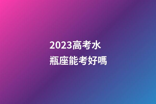 2023高考水瓶座能考好嗎-第1張-星座運(yùn)勢-玄機(jī)派