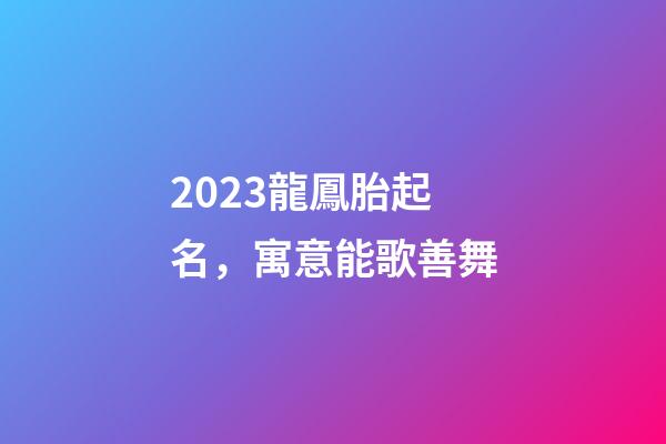 2023龍鳳胎起名，寓意能歌善舞